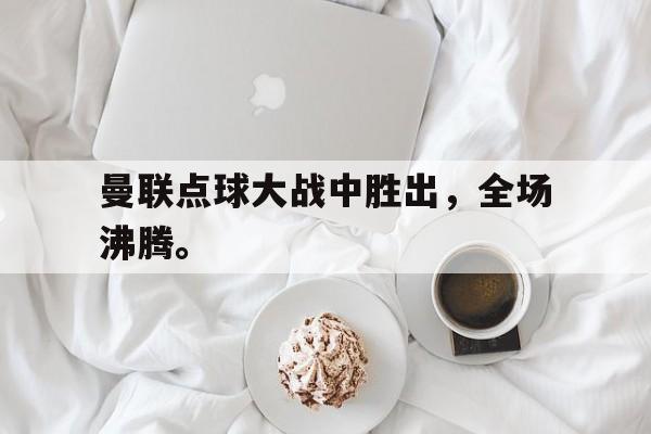 曼联点球大战中胜出，全场沸腾。