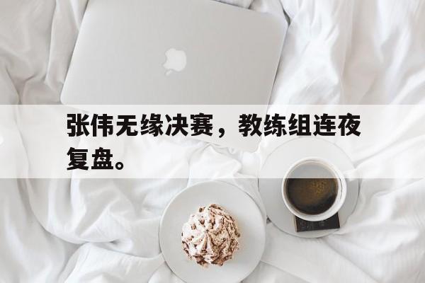 半岛体育APP下载-张伟无缘决赛，教练组连夜复盘。