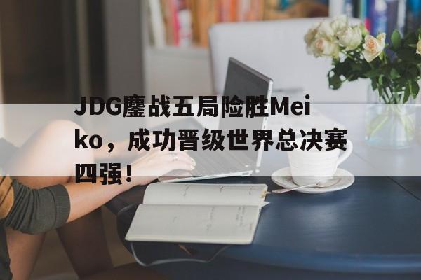JDG鏖战五局险胜Meiko，成功晋级世界总决赛四强！