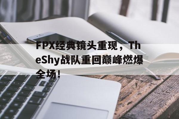 FPX经典镜头重现，TheShy战队重回巅峰燃爆全场！