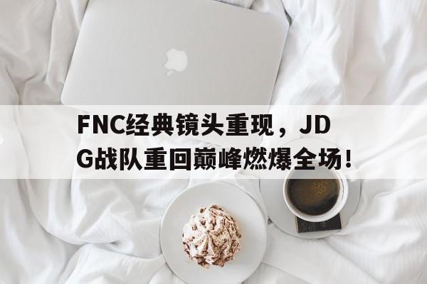互动娱乐-FNC经典镜头重现，JDG战队重回巅峰燃爆全场！