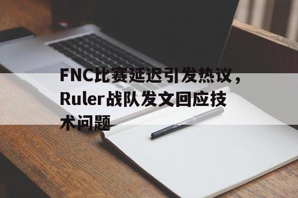 体育游戏-FNC比赛延迟引发热议，Ruler战队发文回应技术问题