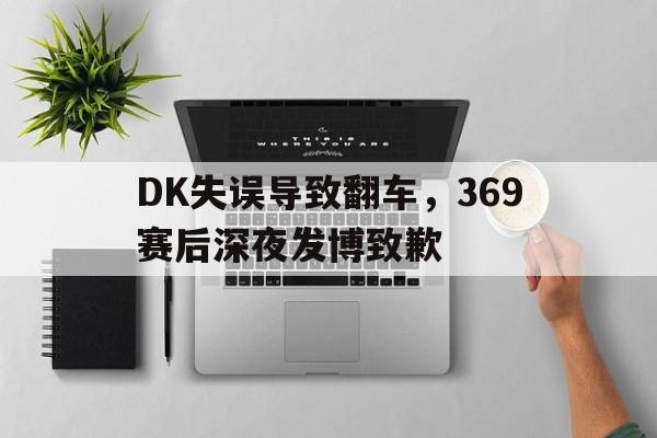 DK失误导致翻车，369赛后深夜发博致歉