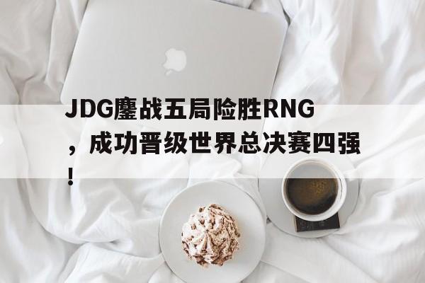 半岛体育移动版-JDG鏖战五局险胜RNG，成功晋级世界总决赛四强！