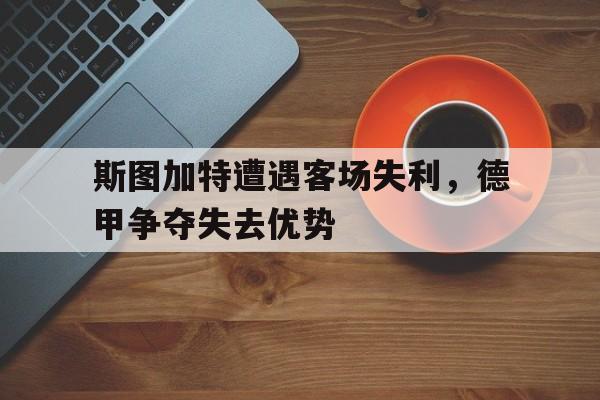 斯图加特遭遇客场失利，德甲争夺失去优势