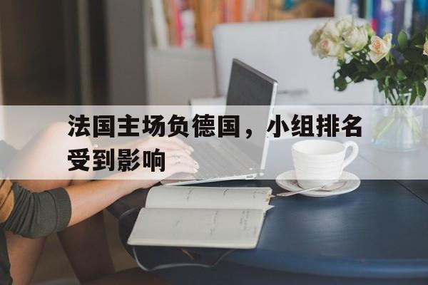 手机看体育-法国主场负德国，小组排名受到影响