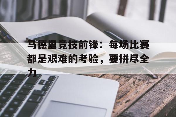 手机看体育-马德里竞技前锋：每场比赛都是艰难的考验，要拼尽全力