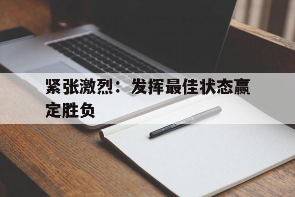 半岛体育平台-紧张激烈：发挥最佳状态赢定胜负