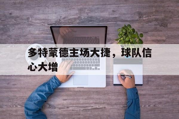 半岛体育移动版-多特蒙德主场大捷，球队信心大增