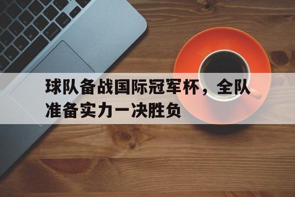 半岛体育平台-球队备战国际冠军杯，全队准备实力一决胜负