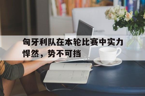 安卓版下载-匈牙利队在本轮比赛中实力悍然，势不可挡