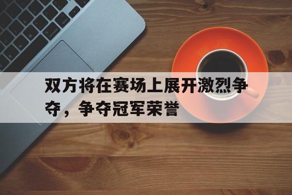 手机看体育-双方将在赛场上展开激烈争夺，争夺冠军荣誉