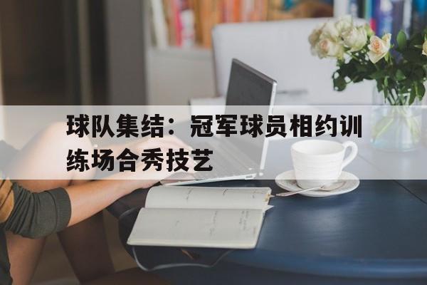 半岛体育移动版-球队集结：冠军球员相约训练场合秀技艺