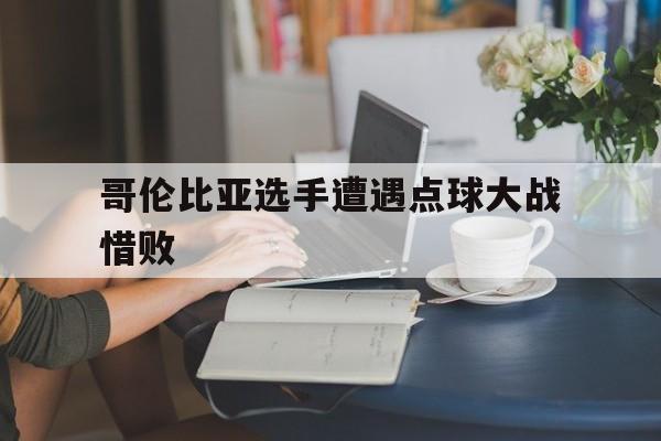 体育APP-哥伦比亚选手遭遇点球大战惜败